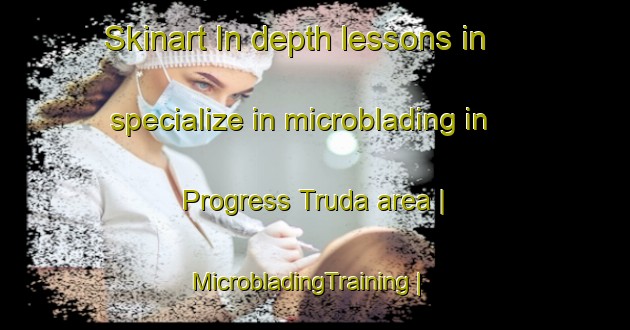 Skinart In-depth lessons in specialize in microblading in Progress Truda area | MicrobladingTraining | MicrobladingClasses | SkinartTraining-Russian Federation